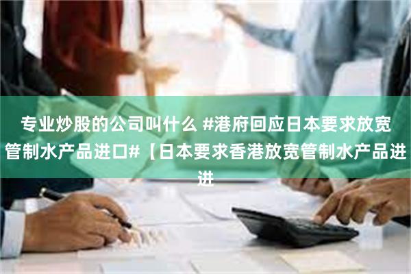 专业炒股的公司叫什么 #港府回应日本要求放宽管制水产品进口#