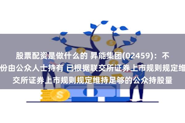 股票配资是做什么的 昇能集团(02459)：不少于25%的已发行股份由公众人士持有 已根据联交所证券上市规则规定维持足够的公众持股量