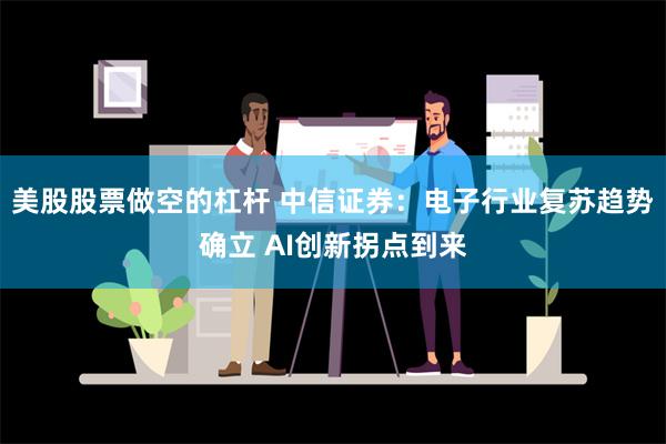 美股股票做空的杠杆 中信证券：电子行业复苏趋势确立 AI创新