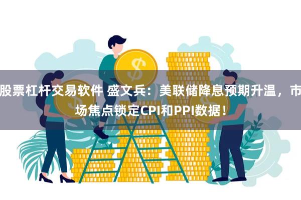 股票杠杆交易软件 盛文兵：美联储降息预期升温，市场焦点锁定CPI和PPI数据！