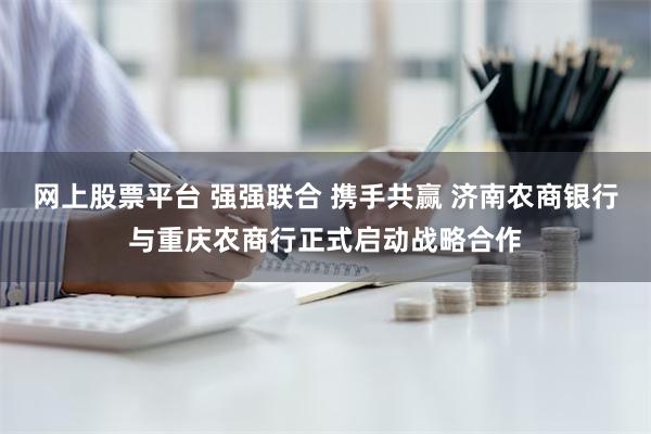 网上股票平台 强强联合 携手共赢 济南农商银行与重庆农商行正