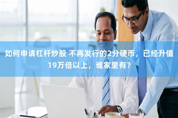 如何申请杠杆炒股 不再发行的2分硬币，已经升值19万倍以上，谁家里有？