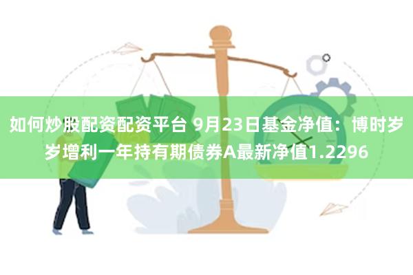 如何炒股配资配资平台 9月23日基金净值：博时岁岁增利一年持