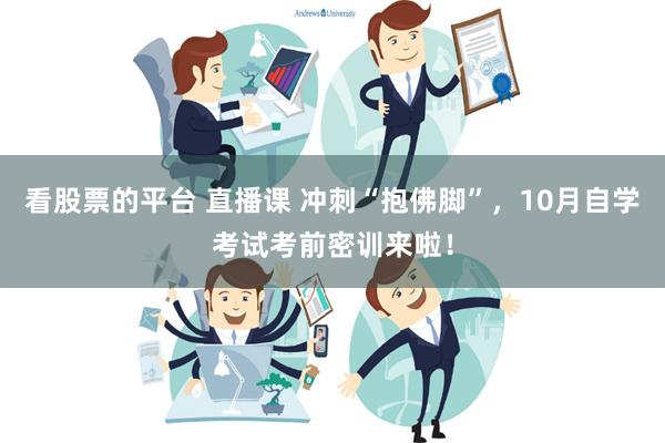 看股票的平台 直播课 冲刺“抱佛脚”，10月自学考试考前密训