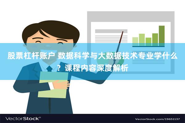 股票杠杆账户 数据科学与大数据技术专业学什么？课程内容深度解析