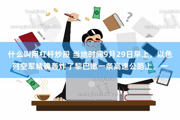 什么叫用杠杆炒股 当地时间9月29日早上，以色列空军精确轰炸了黎巴嫩一条高速公路上，一