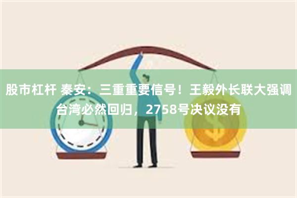 股市杠杆 秦安：三重重要信号！王毅外长联大强调台湾必然回归，2758号决议没有