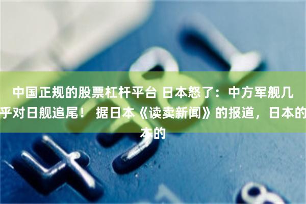 中国正规的股票杠杆平台 日本怒了：中方军舰几乎对日舰追尾！ 据日本《读卖新闻》的报道，日本的