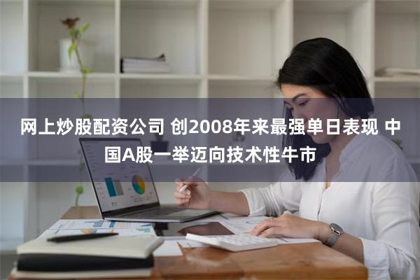 网上炒股配资公司 创2008年来最强单日表现 中国A股一举迈向技术性牛市