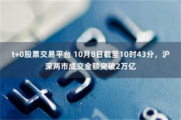 t+0股票交易平台 10月8日截至10时43分，沪深两市成交金额突破2万亿