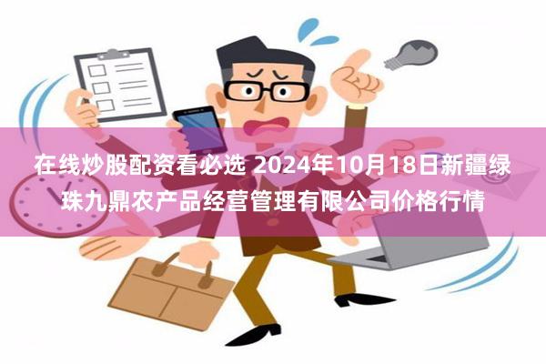 在线炒股配资看必选 2024年10月18日新疆绿珠九鼎农产品经营管理有限公司价格行情