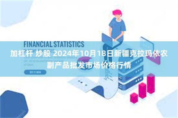 加杠杆 炒股 2024年10月18日新疆克拉玛依农副产品批发