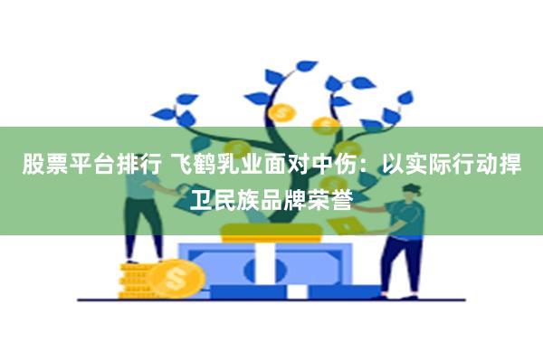 股票平台排行 飞鹤乳业面对中伤：以实际行动捍卫民族品牌荣誉