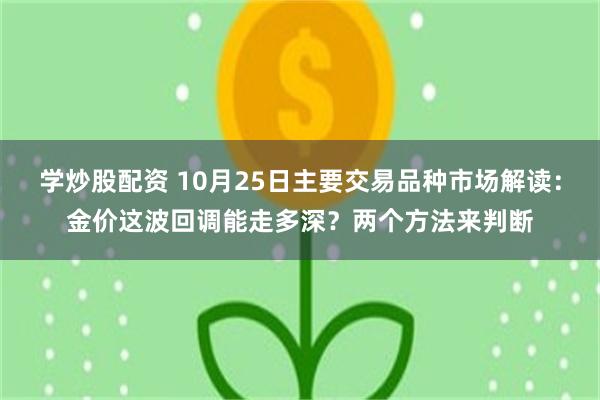 学炒股配资 10月25日主要交易品种市场解读：金价这波回