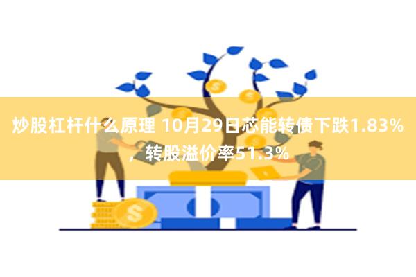 炒股杠杆什么原理 10月29日芯能转债下跌1.83%，转