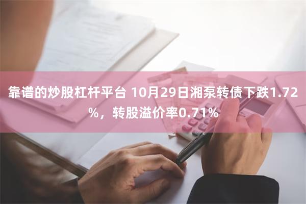 靠谱的炒股杠杆平台 10月29日湘泵转债下跌1.72%，转股溢价率0.71%