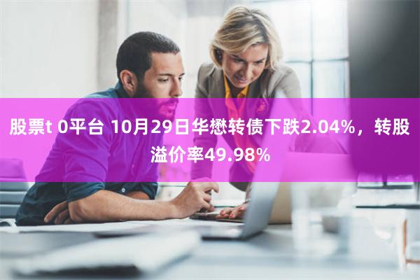 股票t 0平台 10月29日华懋转债下跌2.04%，转股溢价率49.98%