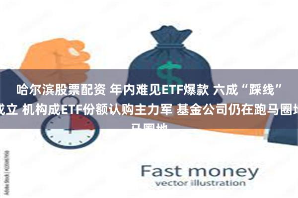 哈尔滨股票配资 年内难见ETF爆款 六成“踩线”成立 机