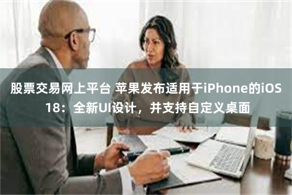 股票交易网上平台 苹果发布适用于iPhone的iOS 18：全新UI设计，并支持自定义桌面