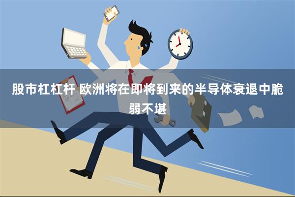 股市杠杠杆 欧洲将在即将到来的半导体衰退中脆弱不堪