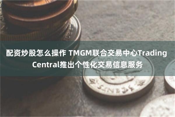 配资炒股怎么操作 TMGM联合交易中心Trading Central推出个性化交易信息服务