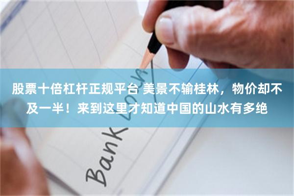 股票十倍杠杆正规平台 美景不输桂林，物价却不及一半！来到这里才知道中国的山水有多绝