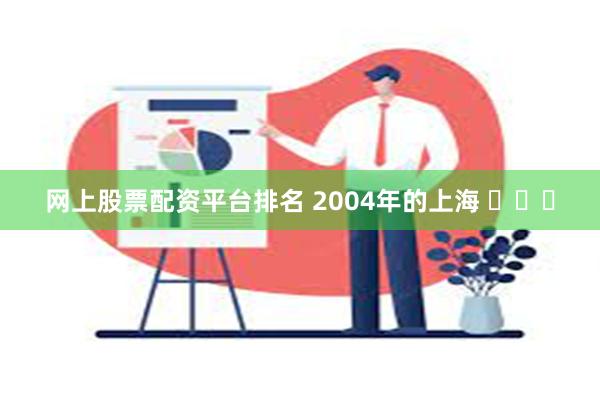 网上股票配资平台排名 2004年的上海 ​​​