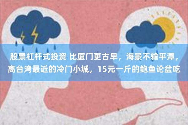 股票杠杆式投资 比厦门更古早，海景不输平潭，离台湾最近的冷门小城，15元一斤的鲍鱼论盆吃