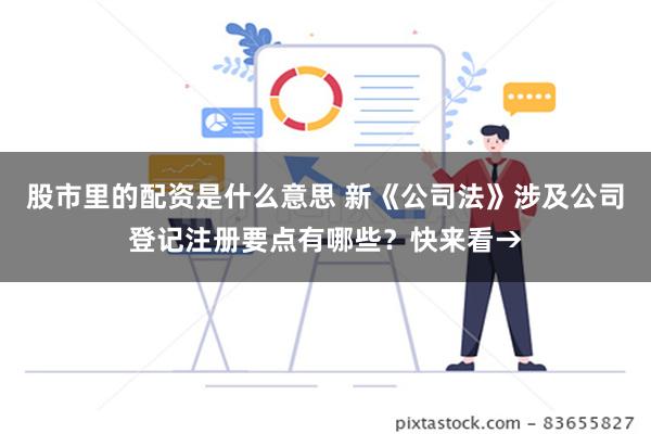 股市里的配资是什么意思 新《公司法》涉及公司登记注册要点有哪些？快来看→