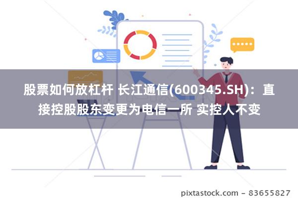 股票如何放杠杆 长江通信(600345.SH)：直接控股股东变更为电信一所 实控人不变