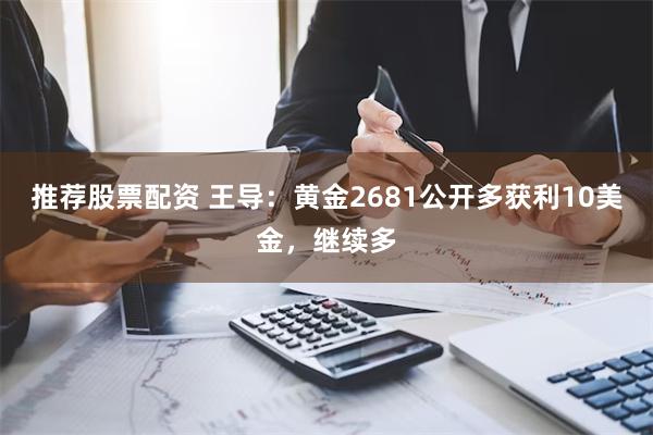 推荐股票配资 王导：黄金2681公开多获利10美金，继续多