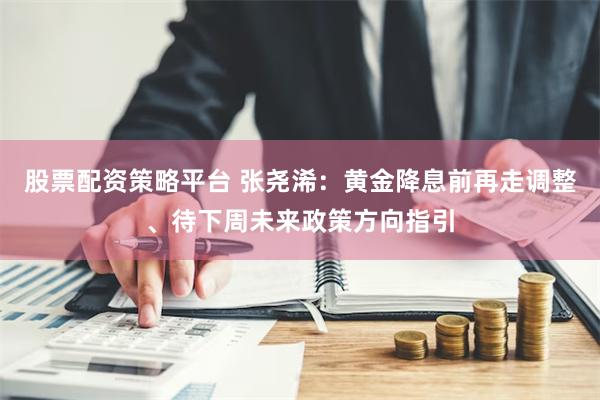 股票配资策略平台 张尧浠：黄金降息前再走调整、待下周未来政策