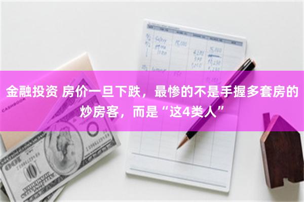 金融投资 房价一旦下跌，最惨的不是手握多套房的炒房客，而