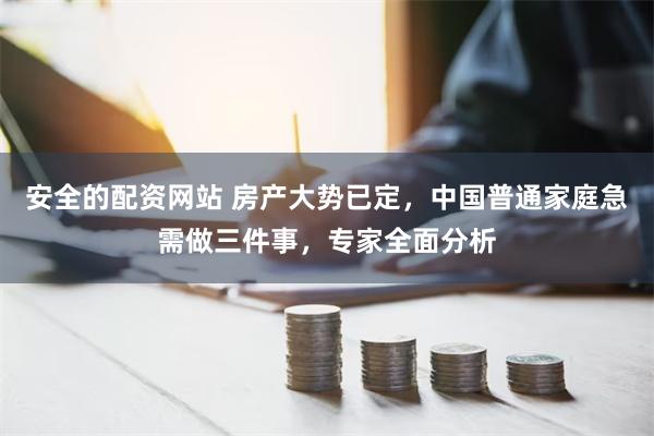 安全的配资网站 房产大势已定，中国普通家庭急需做三件事，专家