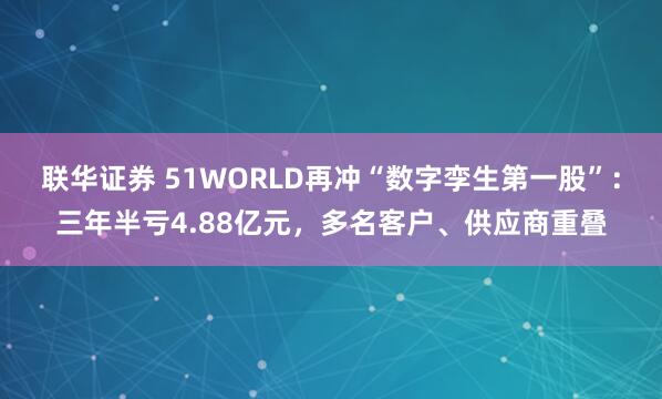 联华证券 51WORLD再冲“数字孪生第一股”：三年半亏4.88亿元，多名客户、供应商重叠