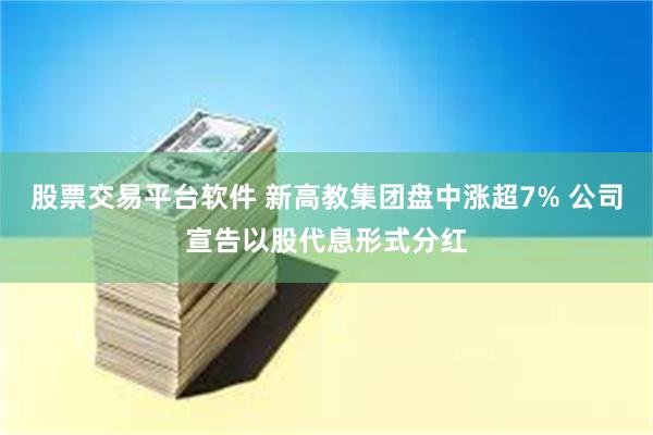 股票交易平台软件 新高教集团盘中涨超7% 公司宣告以股代息形式分红