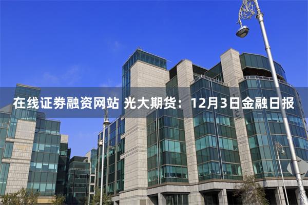 在线证劵融资网站 光大期货：12月3日金融日报