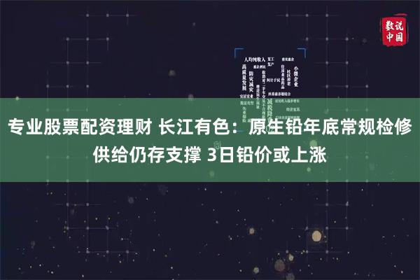 专业股票配资理财 长江有色：原生铅年底常规检修供给仍存支撑 3日铅价或上涨