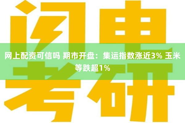 网上配资可信吗 期市开盘：集运指数涨近3% 玉米等跌超1%