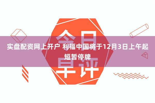 实盘配资网上开户 利福中国将于12月3日上午起短暂停牌