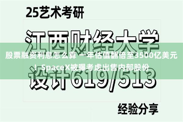 股票融资利息怎么算 一年估值翻倍至3500亿美元！SpaceX被曝考虑出售内部股份