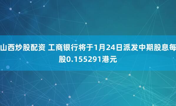 山西炒股配资 工商银行将于1月24日派发中期股息每股0.155291港元