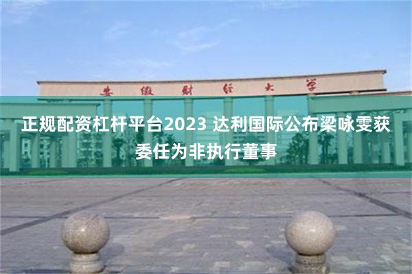 正规配资杠杆平台2023 达利国际公布梁咏雯获委任为非执行董事