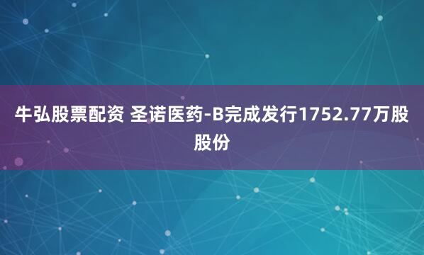 牛弘股票配资 圣诺医药-B完成发行1752.77万股股份