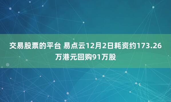 交易股票的平台 易点云12月2日耗资约173.26万港元回购91万股