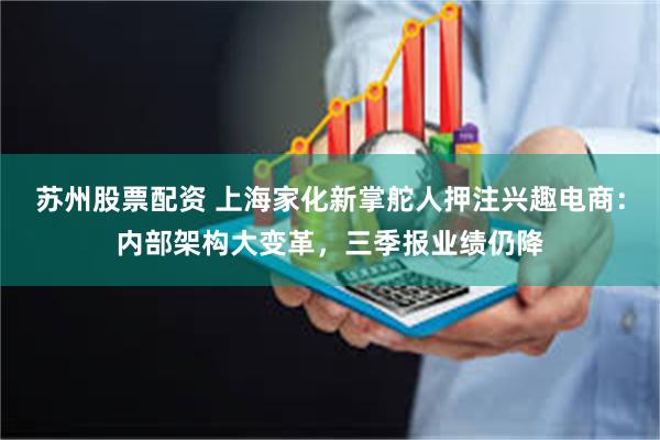 苏州股票配资 上海家化新掌舵人押注兴趣电商：内部架构大变革，三季报业绩仍降