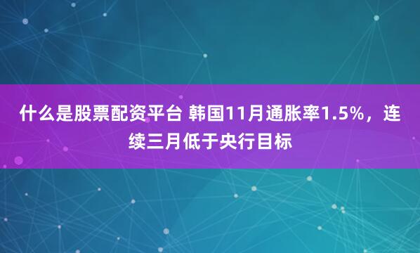 什么是股票配资平台 韩国11月通胀率1.5%，连续三月低于央行目标