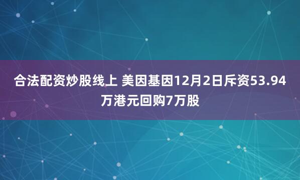 合法配资炒股线上 美因基因12月2日斥资53.94万港元回购7万股