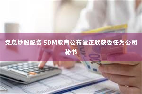 免息炒股配资 SDM教育公布谭芷欣获委任为公司秘书