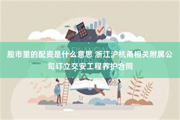 股市里的配资是什么意思 浙江沪杭甬相关附属公司订立交安工程养护合同